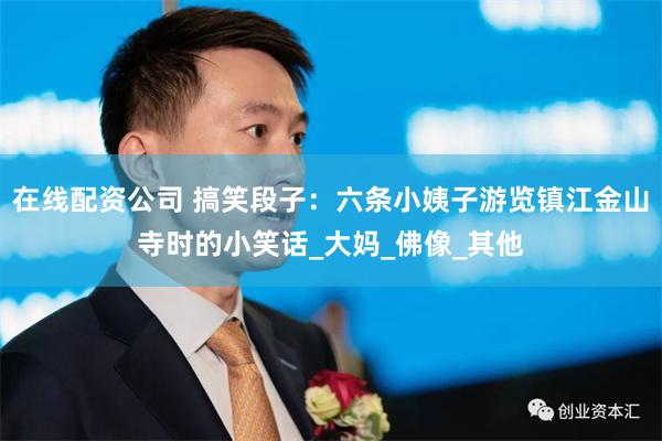 在线配资公司 搞笑段子：六条小姨子游览镇江金山寺时的小笑话_大妈_佛像_其他