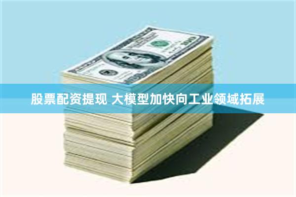 股票配资提现 大模型加快向工业领域拓展