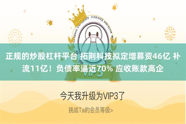 正规的炒股杠杆平台 拓荆科技拟定增募资46亿 补流11亿！负债率逼近70% 应收账款高企