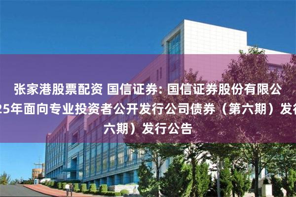 张家港股票配资 国信证券: 国信证券股份有限公司2025年面向专业投资者公开发行公司债券（第六期）发行公告