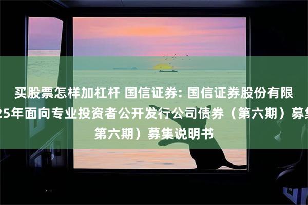 买股票怎样加杠杆 国信证券: 国信证券股份有限公司2025年面向专业投资者公开发行公司债券（第六期）募集说明书