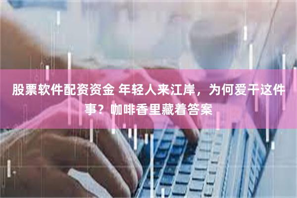 股票软件配资资金 年轻人来江岸，为何爱干这件事？咖啡香里藏着答案
