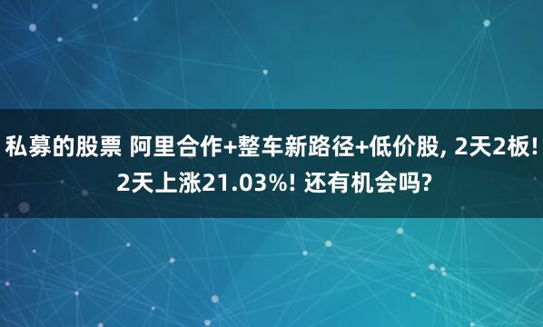私募的股票 阿里合作+整车新路径+低价股, 2天2板! 2天上涨21.03%! 还有机会吗?