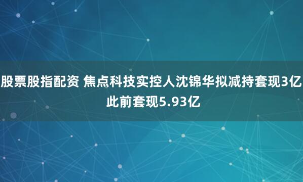 股票股指配资 焦点科技实控人沈锦华拟减持套现3亿 此前套现5.93亿