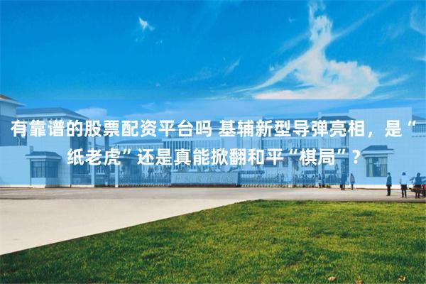 有靠谱的股票配资平台吗 基辅新型导弹亮相，是“纸老虎”还是真能掀翻和平“棋局”？