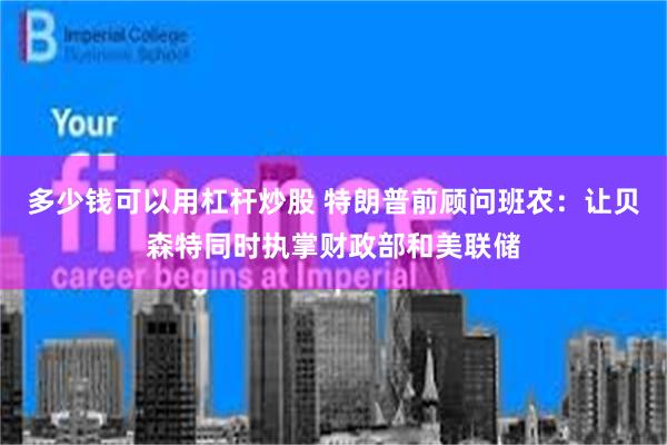 多少钱可以用杠杆炒股 特朗普前顾问班农:让贝森特同时执掌财政部和美联储