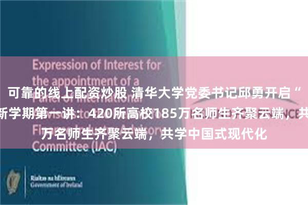 可靠的线上配资炒股 清华大学党委书记邱勇开启“形势与政策”课新学期第一讲：420所高校185万名师生齐聚云端，共学中国式现代化