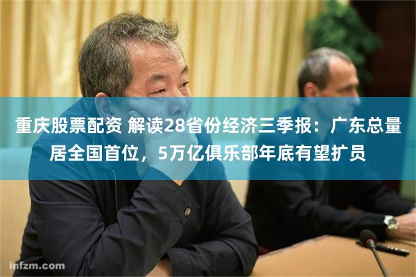 重庆股票配资 解读28省份经济三季报:广东总量居全国首位,5万亿俱乐部年底有望扩员