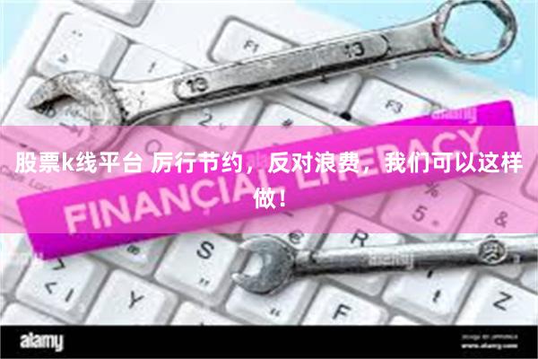 股票k线平台 厉行节约,反对浪费,我们可以这样做!