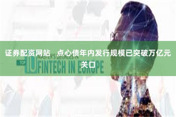 证券配资网站 点心债年内发行规模已突破万亿元关口