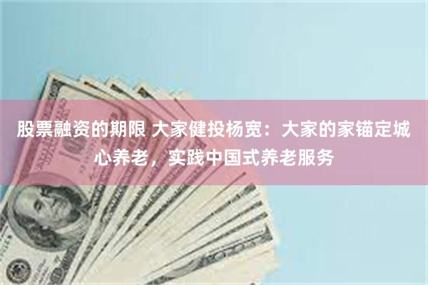 股票融资的期限 大家健投杨宽:大家的家锚定城心养老,实践中国式养老服务