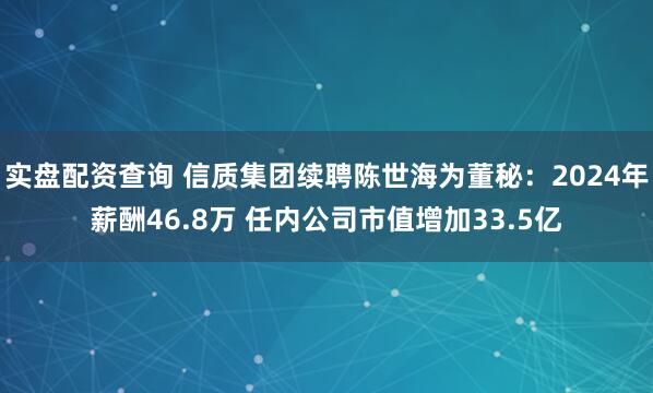 实盘配资查询 信质集团续聘陈世海为董秘:2024年薪酬46.8万 任内公司市值增加33.5亿